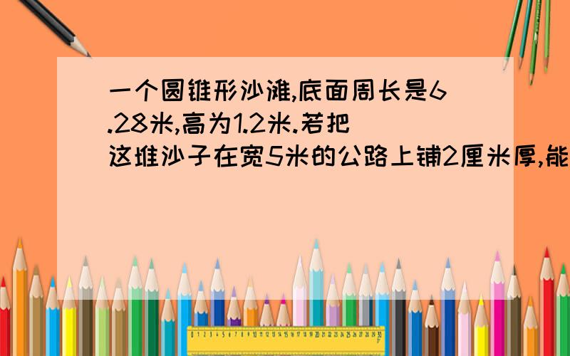 一个圆锥形沙滩,底面周长是6.28米,高为1.2米.若把这堆沙子在宽5米的公路上铺2厘米厚,能铺多长?