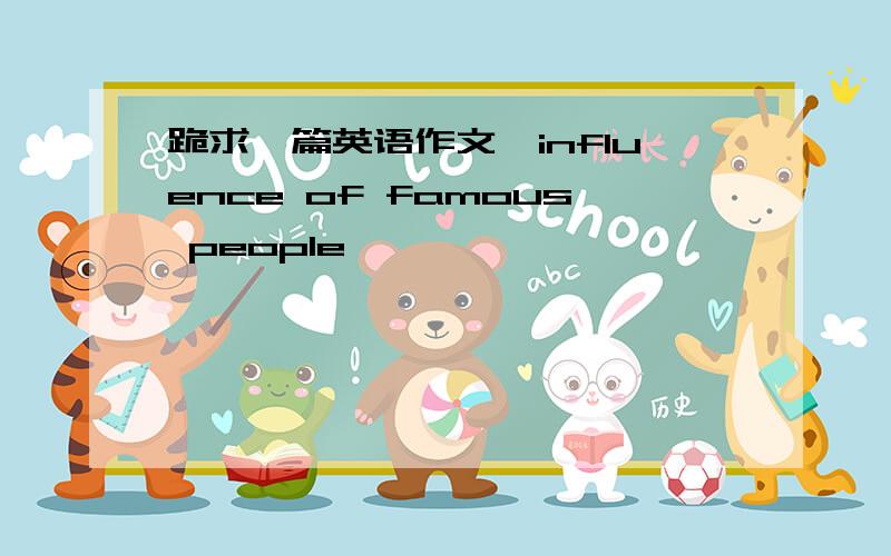 跪求一篇英语作文,influence of famous people