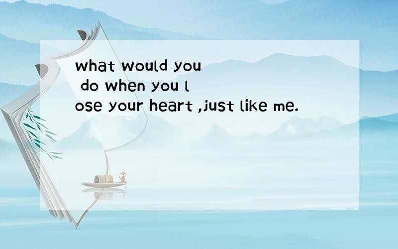 what would you do when you lose your heart ,just like me.