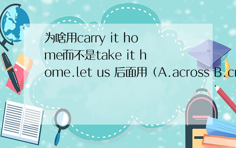 为啥用carry it home而不是take it home.let us 后面用（A.across B.cross