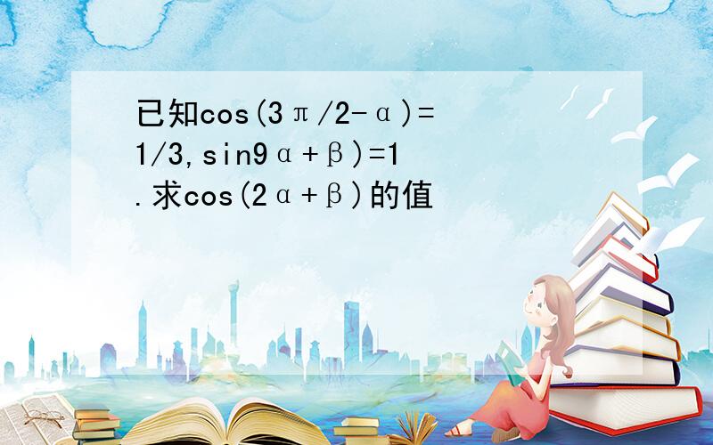 已知cos(3π/2-α)=1/3,sin9α+β)=1.求cos(2α+β)的值