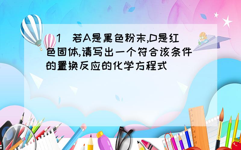 (1)若A是黑色粉末,D是红色固体,请写出一个符合该条件的置换反应的化学方程式_____________________