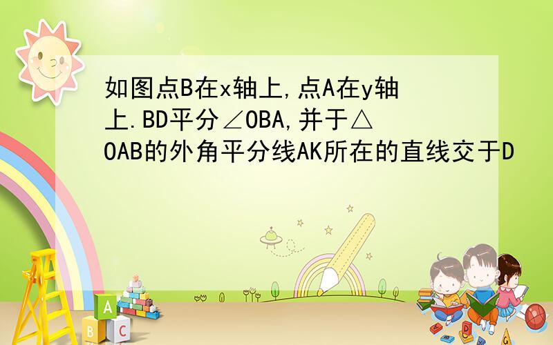 如图点B在x轴上,点A在y轴上.BD平分∠OBA,并于△OAB的外角平分线AK所在的直线交于D