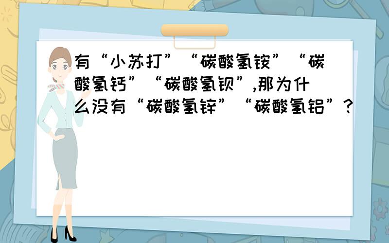 有“小苏打”“碳酸氢铵”“碳酸氢钙”“碳酸氢钡”,那为什么没有“碳酸氢锌”“碳酸氢铝”?