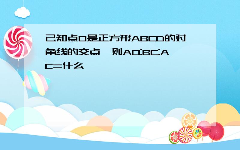 已知点O是正方形ABCD的对角线的交点,则AO:BC:AC=什么