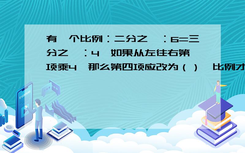 有一个比例：二分之一：6=三分之一：4,如果从左往右第一项乘4,那么第四项应改为（）,比例才能成立.