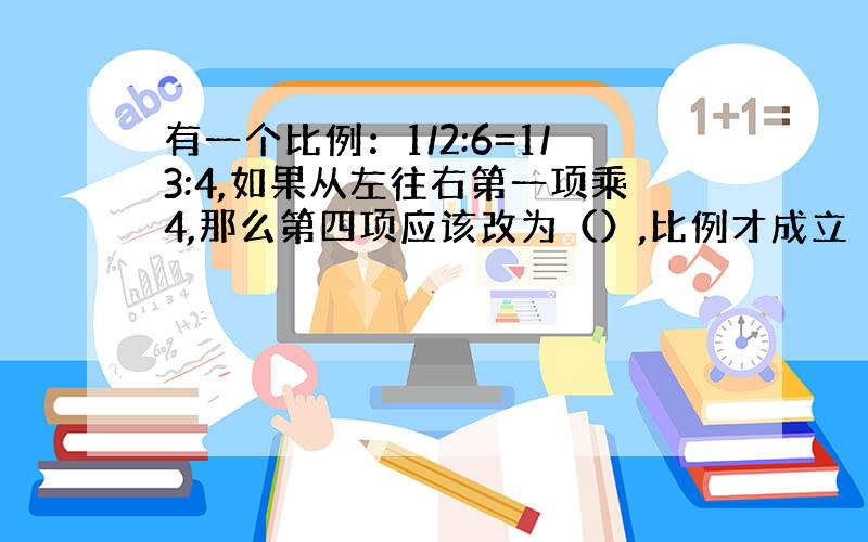 有一个比例：1/2:6=1/3:4,如果从左往右第一项乘4,那么第四项应该改为（）,比例才成立