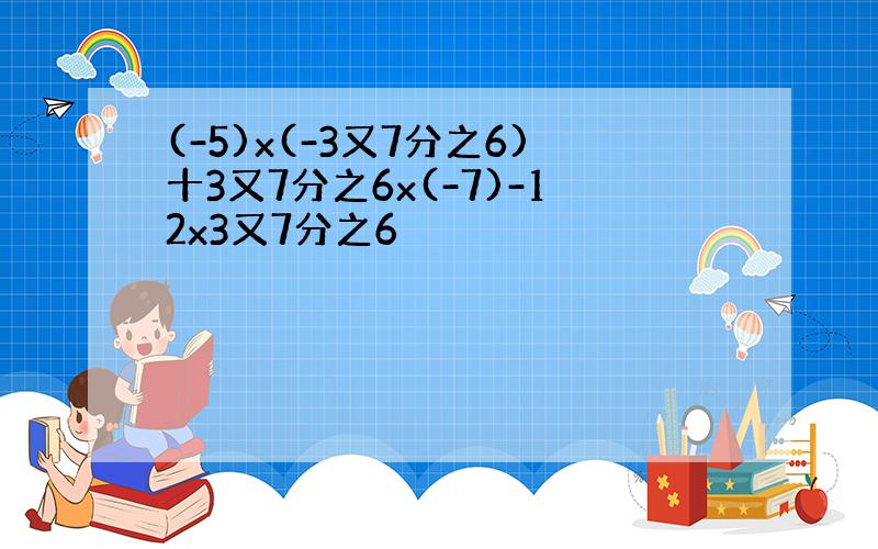 (-5)x(-3又7分之6)十3又7分之6x(-7)-12x3又7分之6