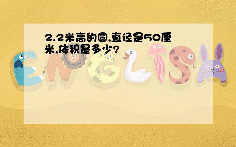 2.2米高的圆,直径是50厘米,体积是多少?