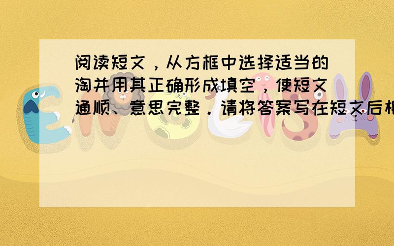 阅读短文，从方框中选择适当的淘并用其正确形成填空，使短文通顺、意思完整。请将答案写在短文后相应题号的横线上。每空限填一词