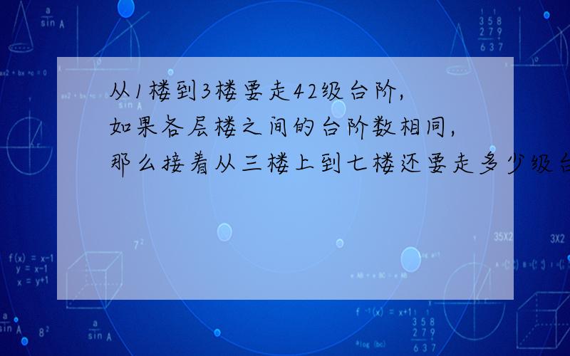 从1楼到3楼要走42级台阶,如果各层楼之间的台阶数相同,那么接着从三楼上到七楼还要走多少级台阶?