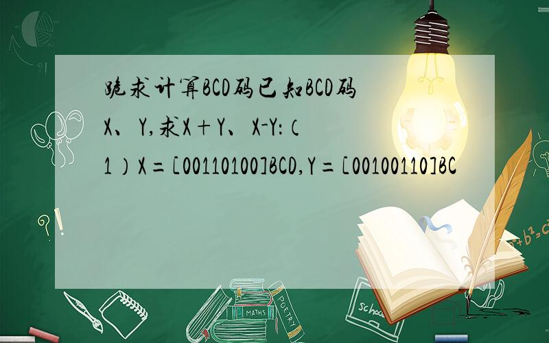 跪求计算BCD码已知BCD码X、Y,求X+Y、X-Y：（1）X=[00110100]BCD,Y=[00100110]BC