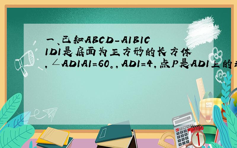 一、已知ABCD-A1B1C1D1是底面为正方形的长方体,∠AD1A1=60°,AD1=4,点P是AD1上的动点.