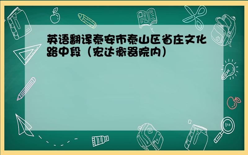 英语翻译泰安市泰山区省庄文化路中段（宏达衡器院内）