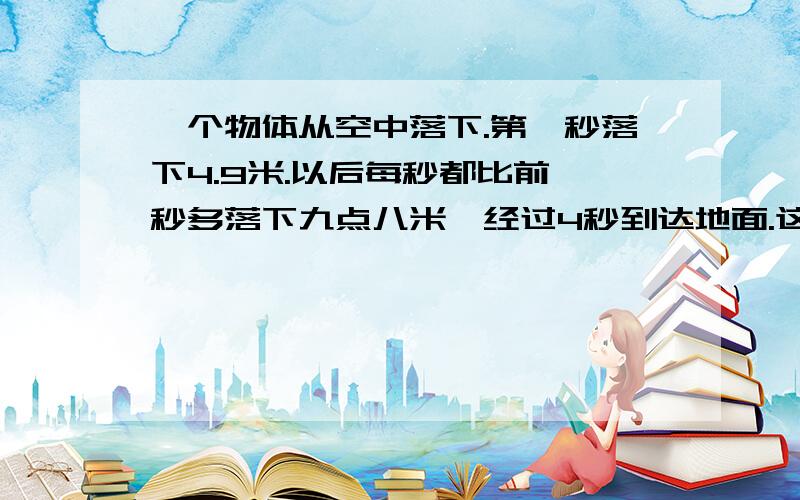 一个物体从空中落下.第一秒落下4.9米.以后每秒都比前一秒多落下九点八米,经过4秒到达地面.这个物体原来离地面有多少米?