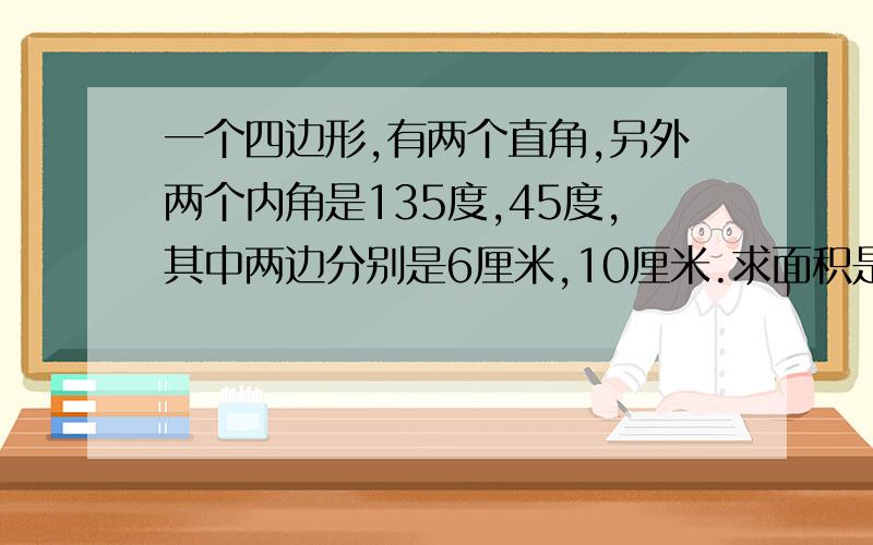 一个四边形,有两个直角,另外两个内角是135度,45度,其中两边分别是6厘米,10厘米.求面积是多少?