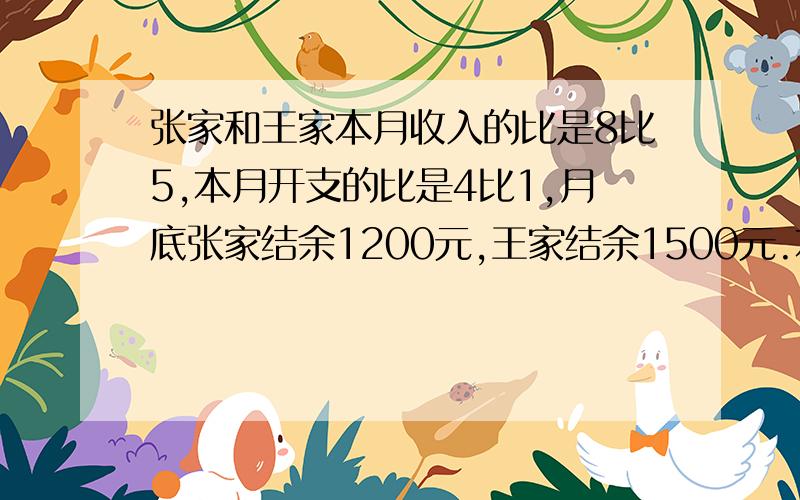 张家和王家本月收入的比是8比5,本月开支的比是4比1,月底张家结余1200元,王家结余1500元.本月两家的收入