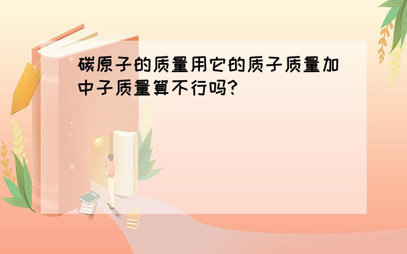 碳原子的质量用它的质子质量加中子质量算不行吗?