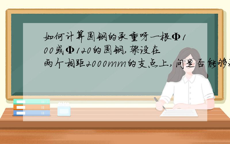 如何计算圆钢的承重呀一根Φ100或Φ120的圆钢,架设在两个相距2000mm的支点上,问是否能够承重30吨,所采用的圆钢