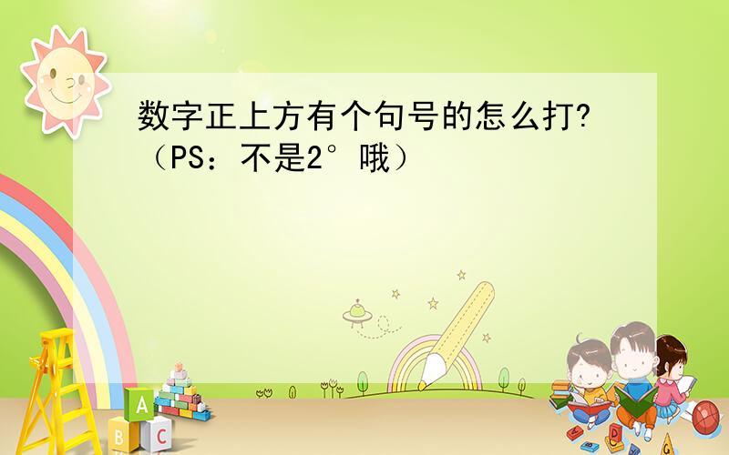 数字正上方有个句号的怎么打?（PS：不是2°哦）