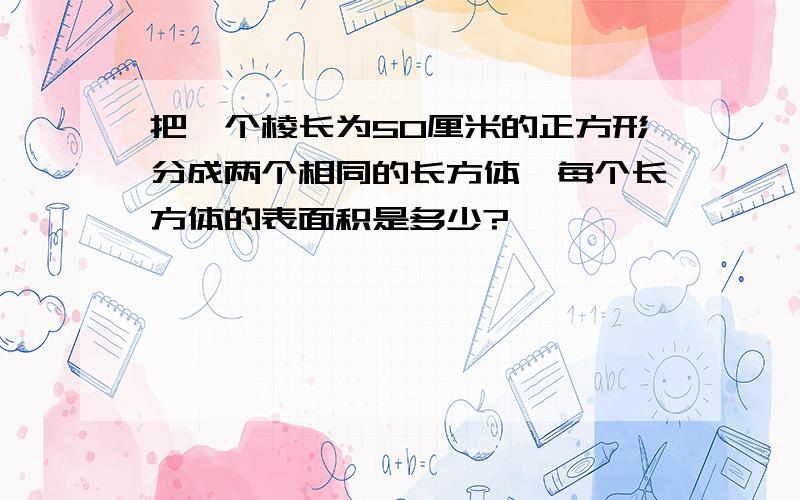 把一个棱长为50厘米的正方形分成两个相同的长方体,每个长方体的表面积是多少?