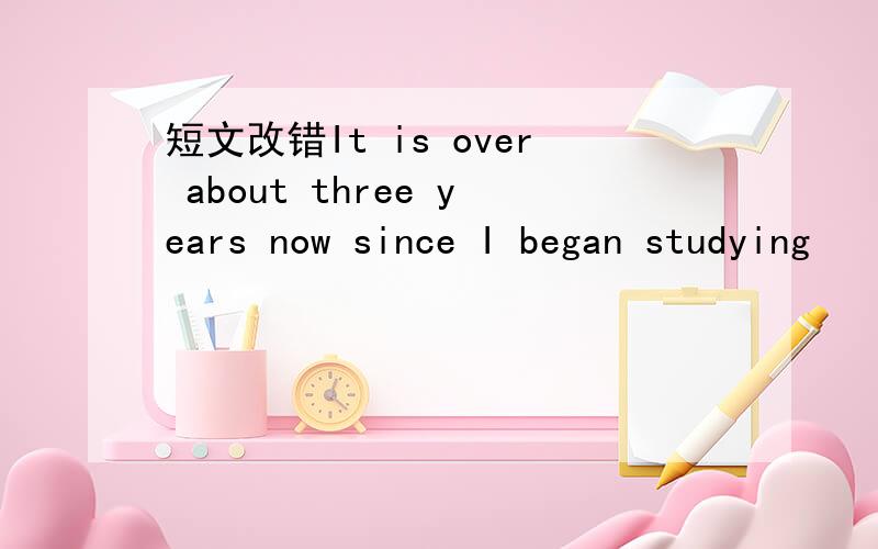 短文改错It is over about three years now since I began studying