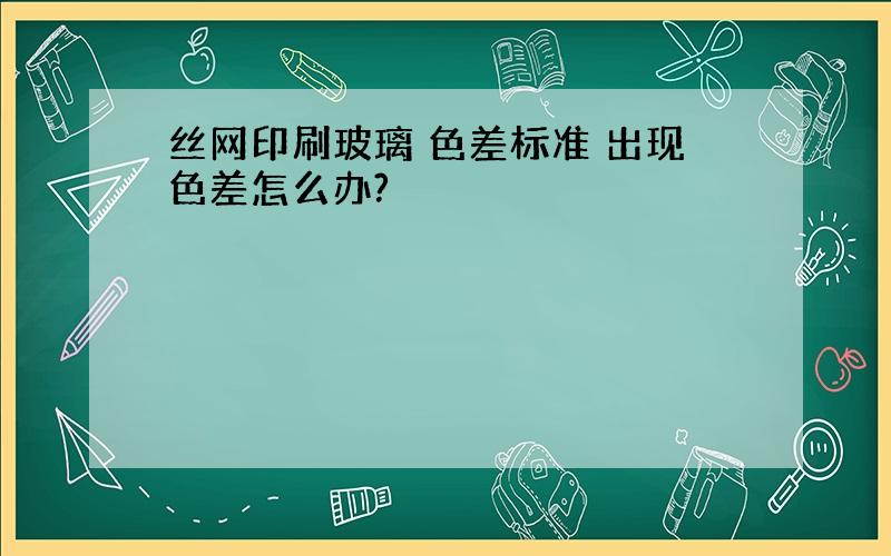 丝网印刷玻璃 色差标准 出现色差怎么办?