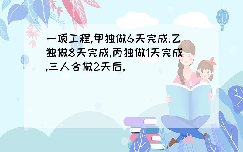 一项工程,甲独做6天完成,乙独做8天完成,丙独做1天完成,三人合做2天后,