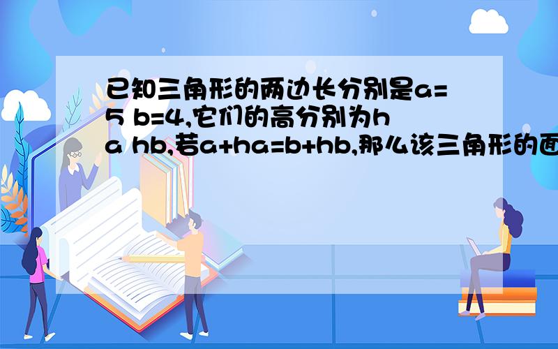 已知三角形的两边长分别是a=5 b=4,它们的高分别为ha hb,若a+ha=b+hb,那么该三角形的面积是