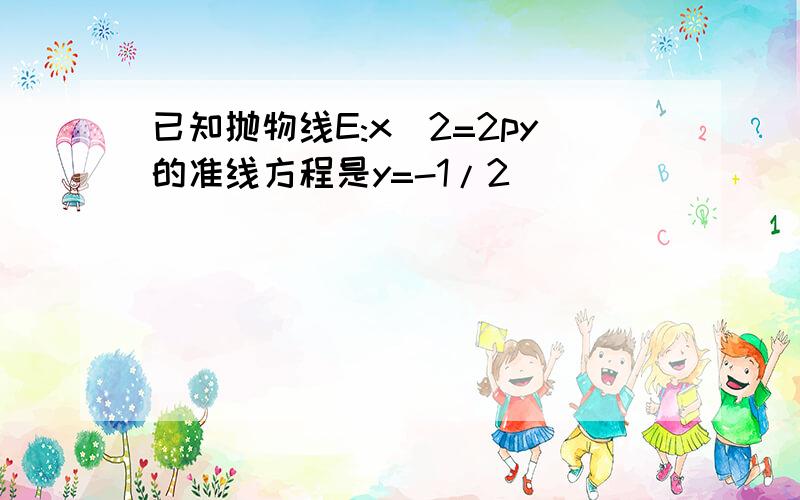 已知抛物线E:x^2=2py的准线方程是y=-1/2