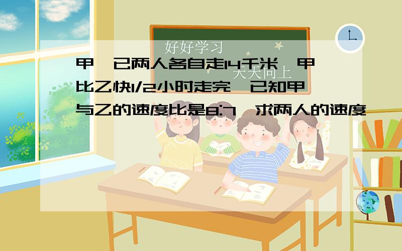 甲,已两人各自走14千米,甲比乙快1/2小时走完,已知甲与乙的速度比是8:7,求两人的速度