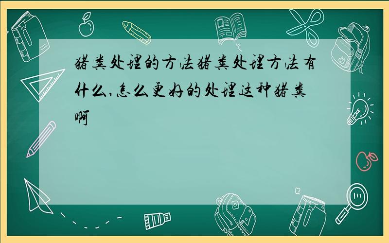 猪粪处理的方法猪粪处理方法有什么,怎么更好的处理这种猪粪啊