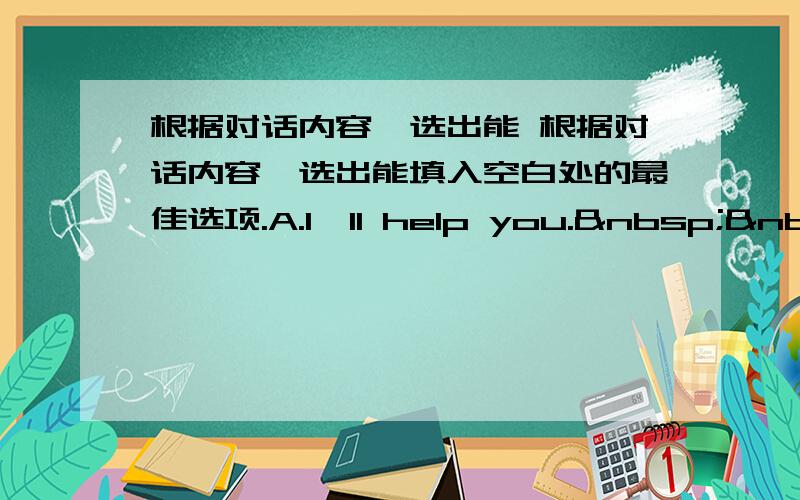 根据对话内容,选出能 根据对话内容,选出能填入空白处的最佳选项.A.I'll help you.  