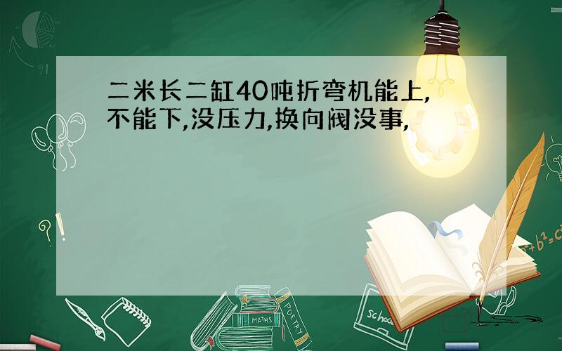 二米长二缸40吨折弯机能上,不能下,没压力,换向阀没事,