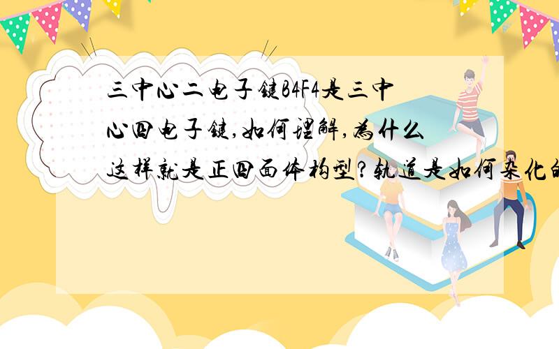 三中心二电子键B4F4是三中心四电子键,如何理解,为什么这样就是正四面体构型?轨道是如何杂化的形成的?什么？就是B4F4