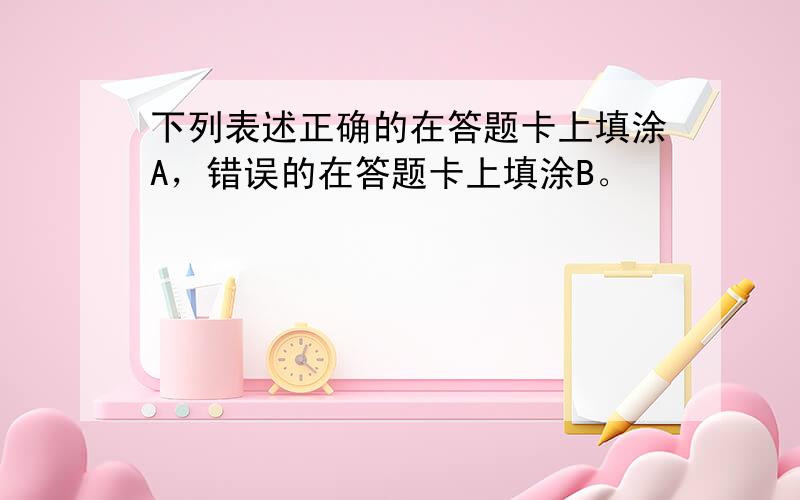 下列表述正确的在答题卡上填涂A，错误的在答题卡上填涂B。