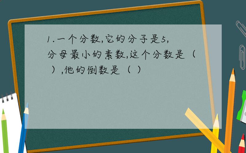 1.一个分数,它的分子是5,分母最小的素数,这个分数是（ ）,他的倒数是（ ）