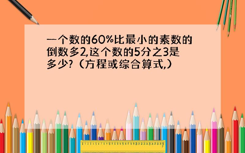 一个数的60%比最小的素数的倒数多2,这个数的5分之3是多少?（方程或综合算式,）