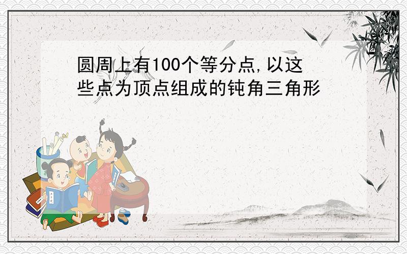 圆周上有100个等分点,以这些点为顶点组成的钝角三角形