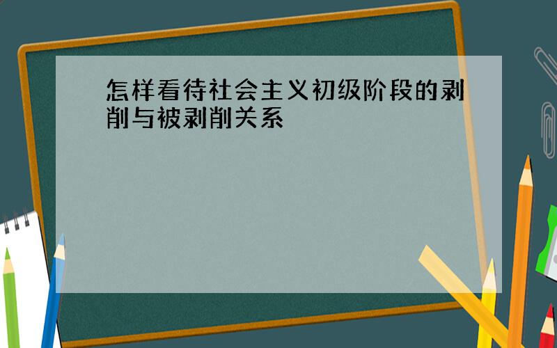 怎样看待社会主义初级阶段的剥削与被剥削关系