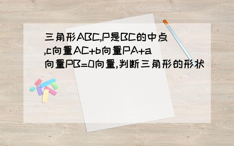 三角形ABC,P是BC的中点,c向量AC+b向量PA+a向量PB=0向量,判断三角形的形状