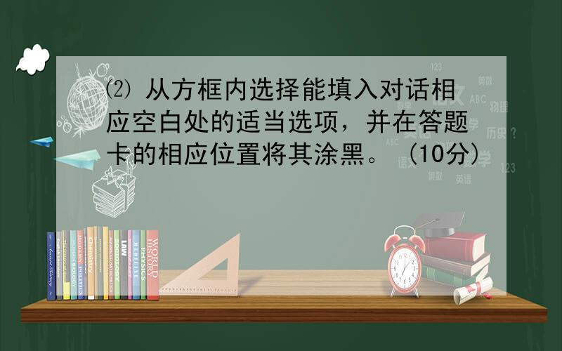 ⑵ 从方框内选择能填入对话相应空白处的适当选项，并在答题卡的相应位置将其涂黑。 (10分)