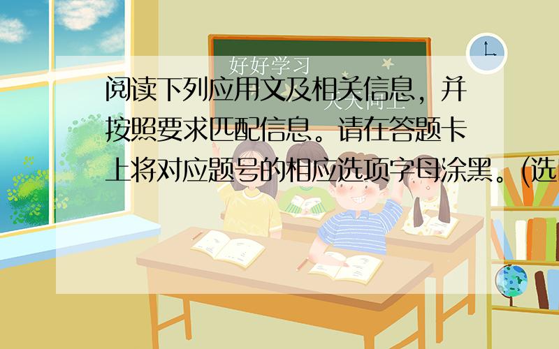 阅读下列应用文及相关信息，并按照要求匹配信息。请在答题卡上将对应题号的相应选项字母涂黑。(选E涂AB,选F涂AC)