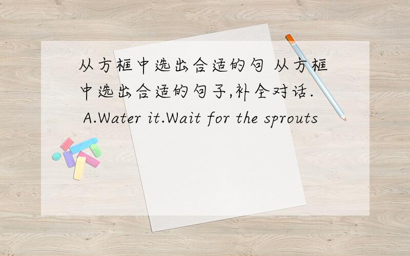 从方框中选出合适的句 从方框中选出合适的句子,补全对话. A.Water it.Wait for the sprouts