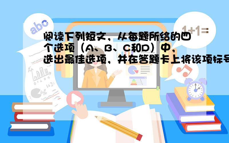 阅读下列短文，从每题所给的四个选项（A、B、C和D）中，选出最佳选项，并在答题卡上将该项标号涂黑。