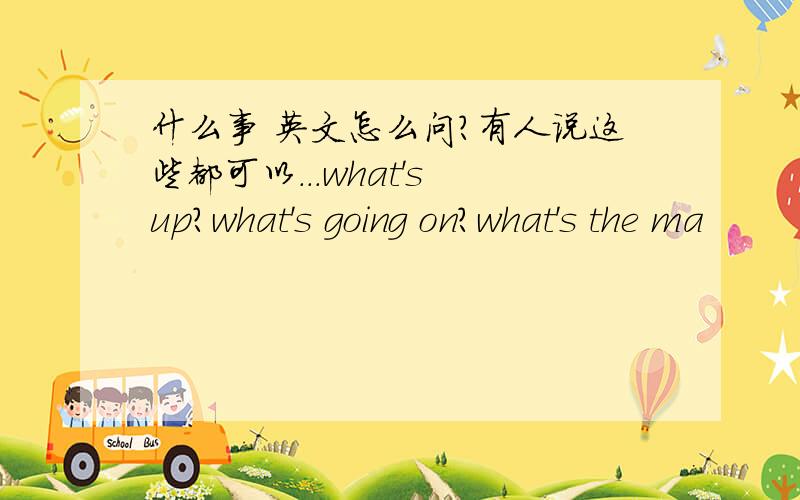 什么事 英文怎么问?有人说这些都可以...what's up?what's going on?what's the ma