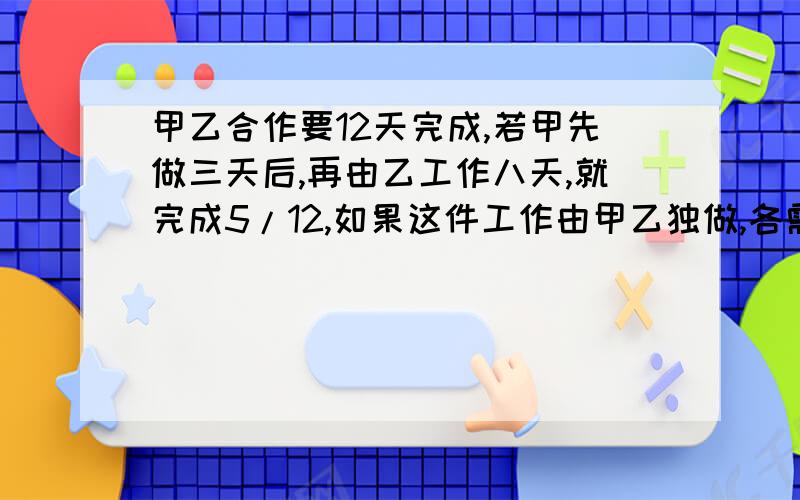 甲乙合作要12天完成,若甲先做三天后,再由乙工作八天,就完成5/12,如果这件工作由甲乙独做,各需几天?