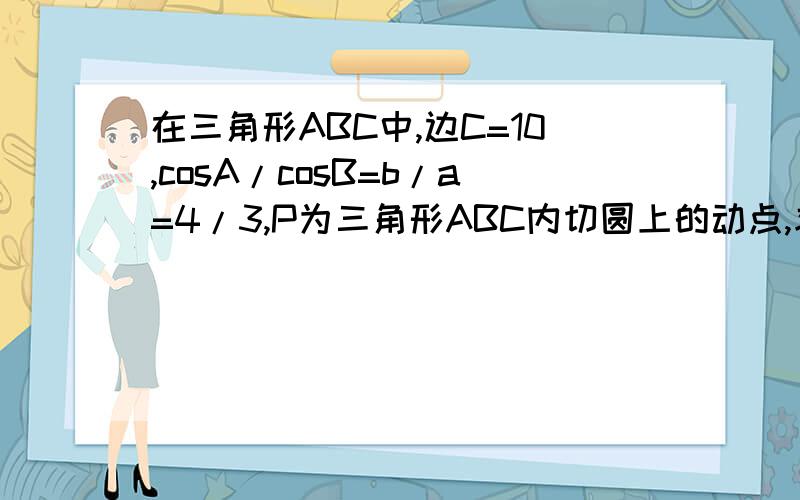 在三角形ABC中,边C=10,cosA/cosB=b/a=4/3,P为三角形ABC内切圆上的动点,求P到顶点A、B、C的