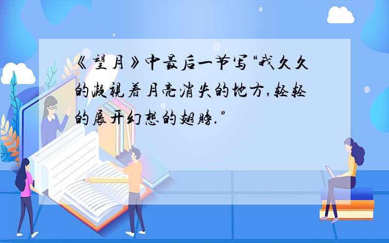 《望月》中最后一节写“我久久的凝视着月亮消失的地方,轻轻的展开幻想的翅膀.”