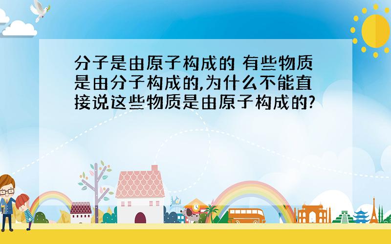 分子是由原子构成的 有些物质是由分子构成的,为什么不能直接说这些物质是由原子构成的?